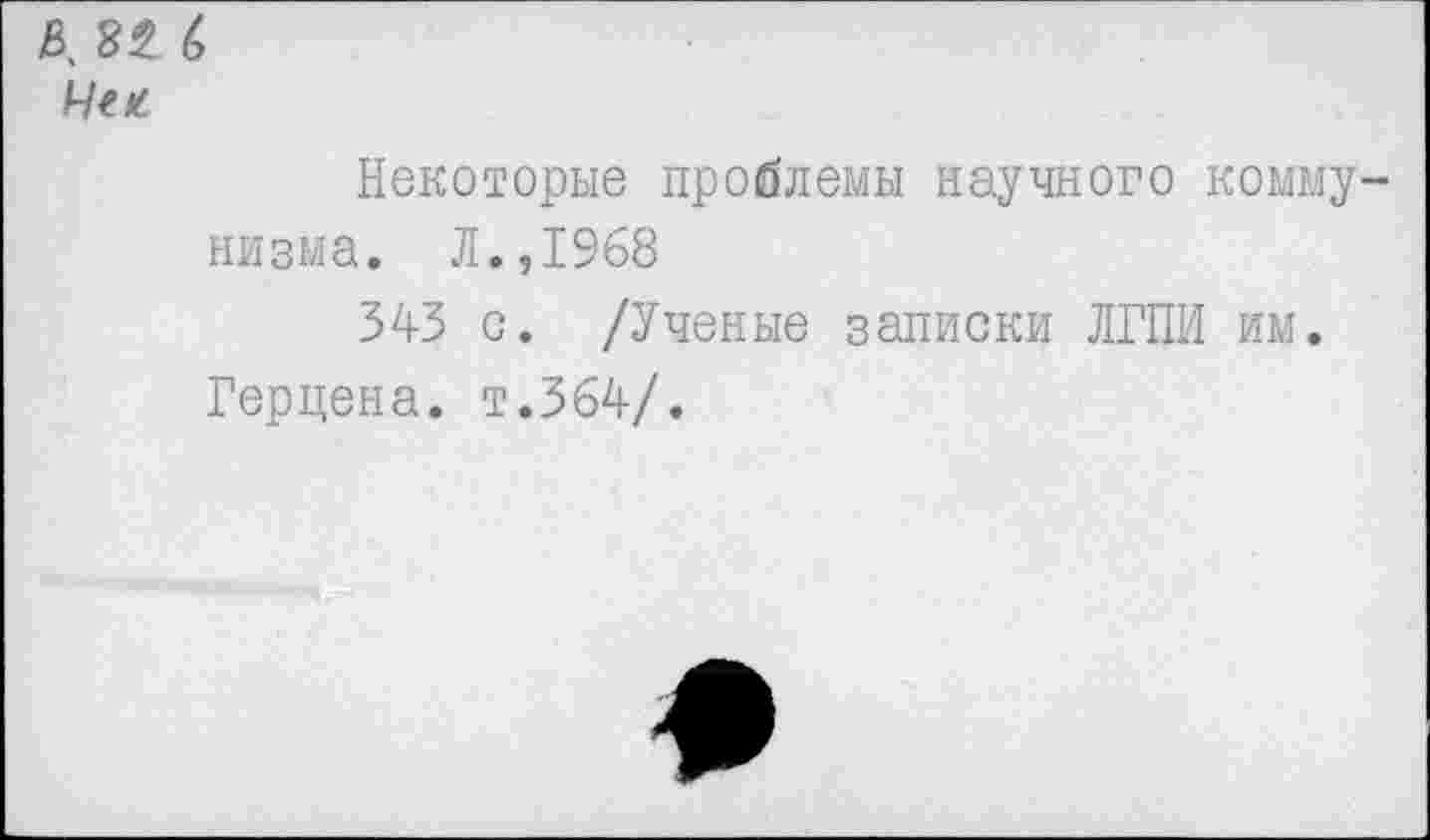 ﻿Некоторые проблемы научного комму низма. Л.,1968
343 с. /Ученые записки ЛГПИ им.
Герцена, т.364/.